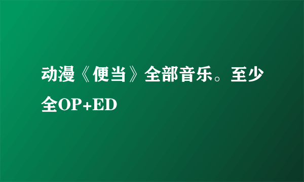 动漫《便当》全部音乐。至少全OP+ED