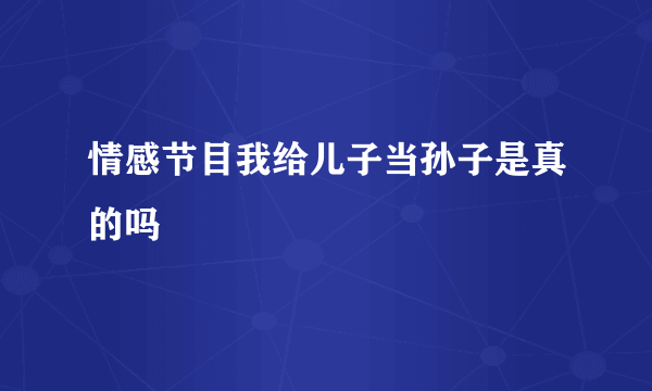 情感节目我给儿子当孙子是真的吗