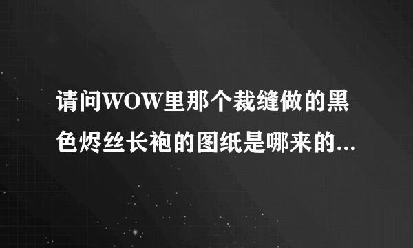 请问WOW里那个裁缝做的黑色烬丝长袍的图纸是哪来的？是NPC教的，还是卖的，还是打到的？