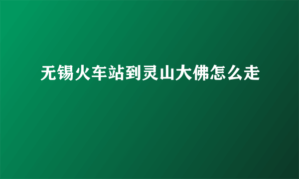 无锡火车站到灵山大佛怎么走