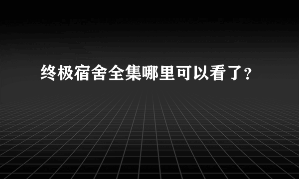 终极宿舍全集哪里可以看了？