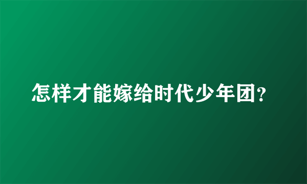 怎样才能嫁给时代少年团？