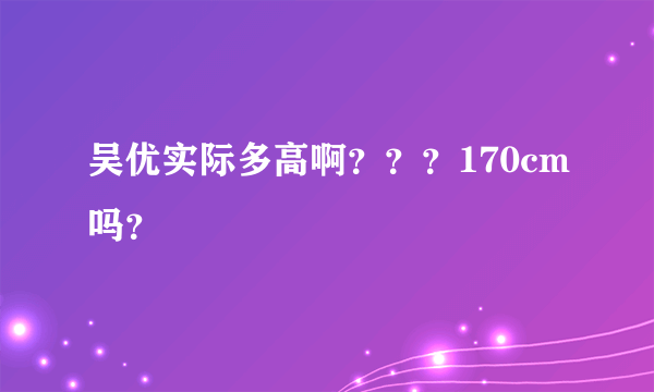 吴优实际多高啊？？？170cm吗？