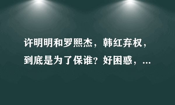 许明明和罗熙杰，韩红弃权，到底是为了保谁？好困惑，求解答。