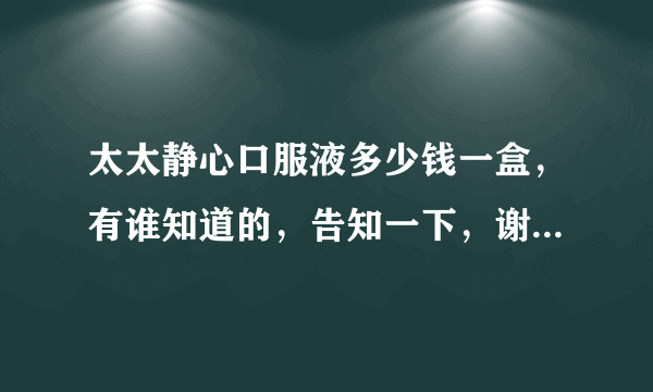 太太静心口服液多少钱一盒，有谁知道的，告知一下，谢谢 零售价呦