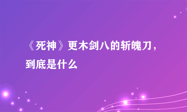 《死神》更木剑八的斩魄刀，到底是什么