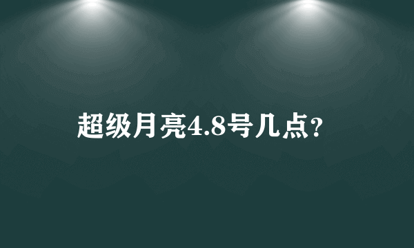 超级月亮4.8号几点？