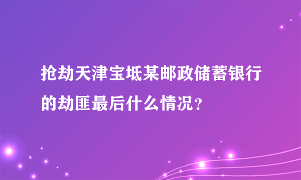 抢劫天津宝坻某邮政储蓄银行的劫匪最后什么情况？