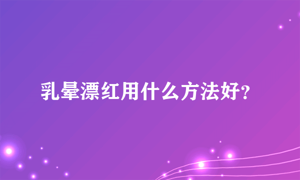 乳晕漂红用什么方法好？