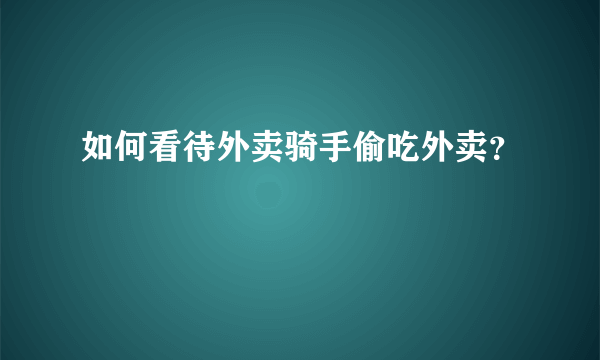 如何看待外卖骑手偷吃外卖？