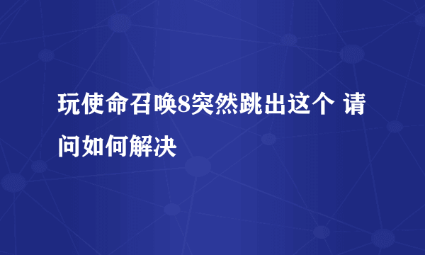 玩使命召唤8突然跳出这个 请问如何解决