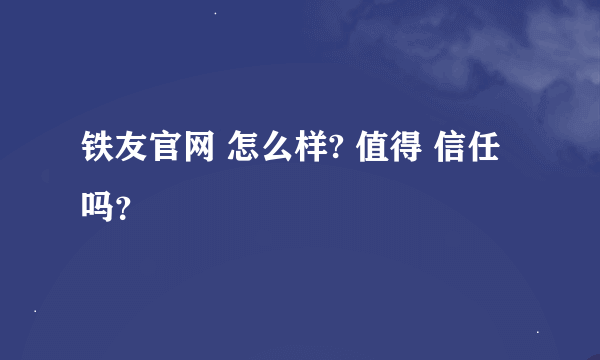 铁友官网 怎么样? 值得 信任吗？