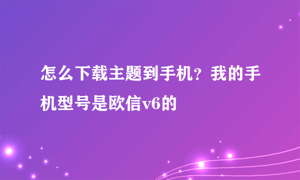 怎么下载主题到手机？我的手机型号是欧信v6的