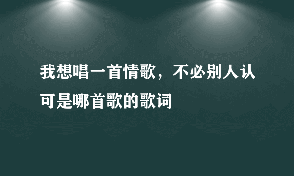 我想唱一首情歌，不必别人认可是哪首歌的歌词