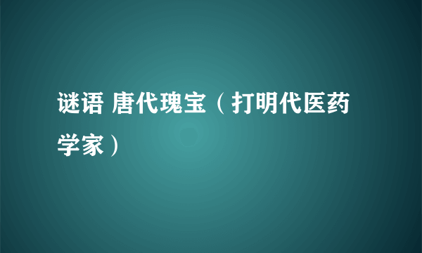 谜语 唐代瑰宝（打明代医药学家）