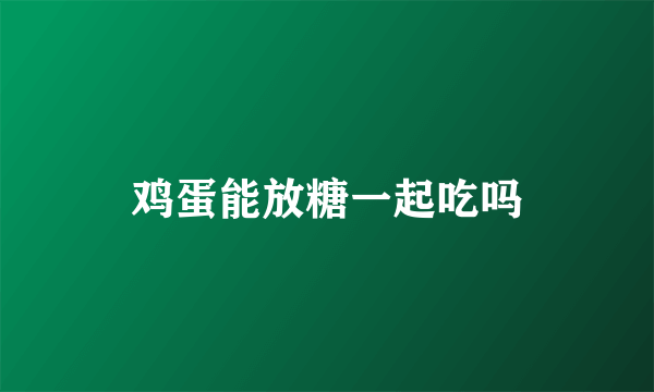 鸡蛋能放糖一起吃吗