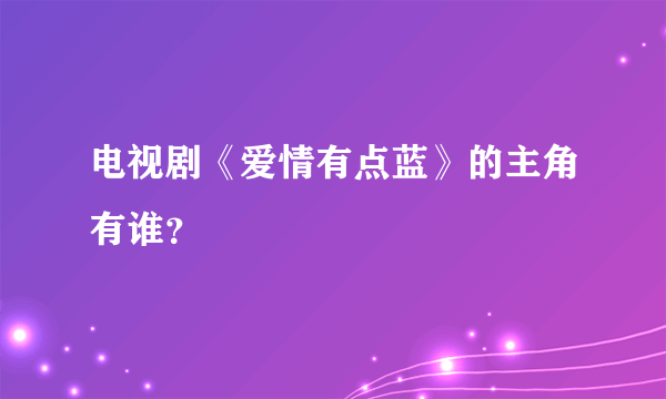 电视剧《爱情有点蓝》的主角有谁？