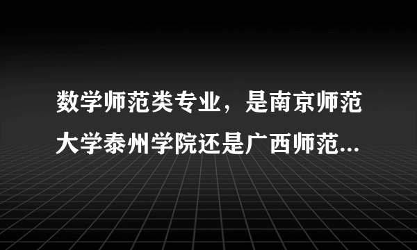 数学师范类专业，是南京师范大学泰州学院还是广西师范大学漓江学院好？从师资 教学硬件设施 图书馆等来说