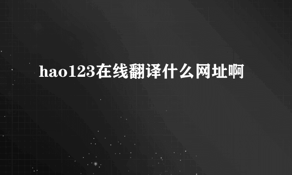 hao123在线翻译什么网址啊