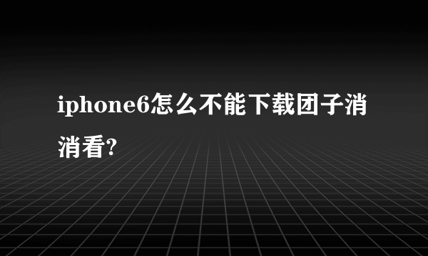 iphone6怎么不能下载团子消消看?