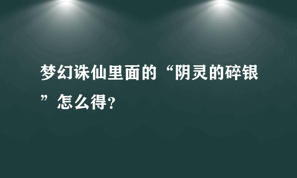 梦幻诛仙里面的“阴灵的碎银”怎么得？