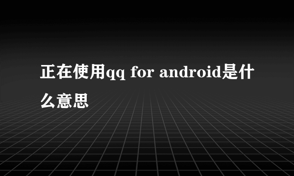 正在使用qq for android是什么意思