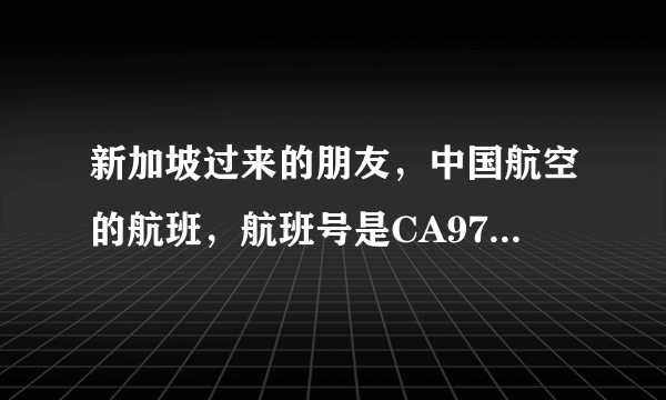 新加坡过来的朋友，中国航空的航班，航班号是CA976，后天也就是18号下午到的，想问问各位大神，国