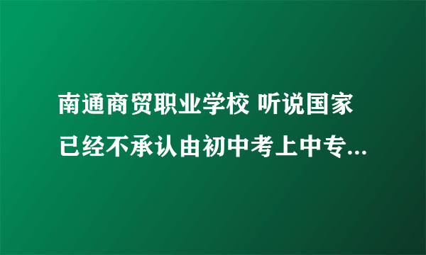 南通商贸职业学校 听说国家已经不承认由初中考上中专连读大专的学历,是真的吗?