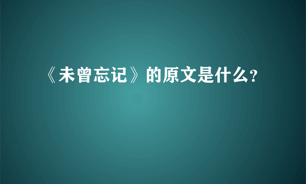 《未曾忘记》的原文是什么？