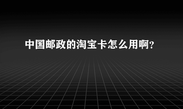 中国邮政的淘宝卡怎么用啊？