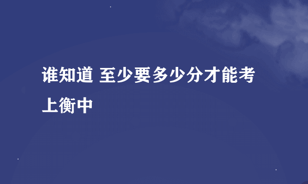 谁知道 至少要多少分才能考上衡中