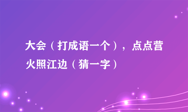 大会（打成语一个），点点营火照江边（猜一字）