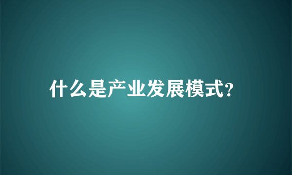 什么是产业发展模式？