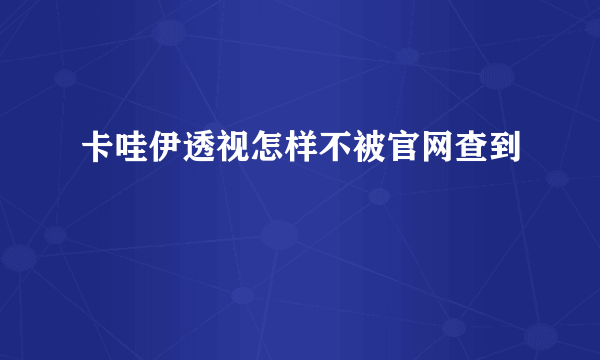 卡哇伊透视怎样不被官网查到