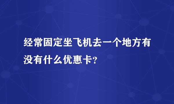 经常固定坐飞机去一个地方有没有什么优惠卡？