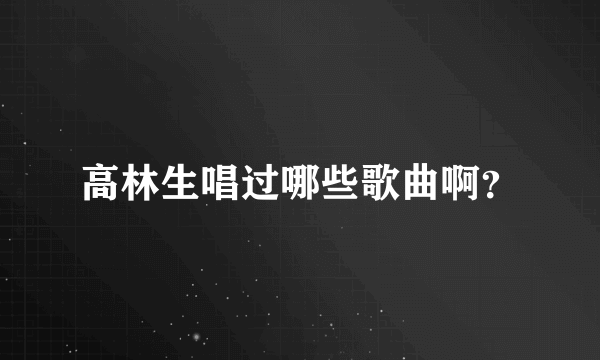 高林生唱过哪些歌曲啊？