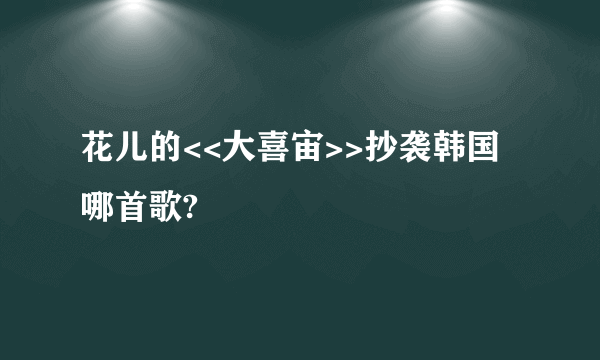 花儿的<<大喜宙>>抄袭韩国哪首歌?