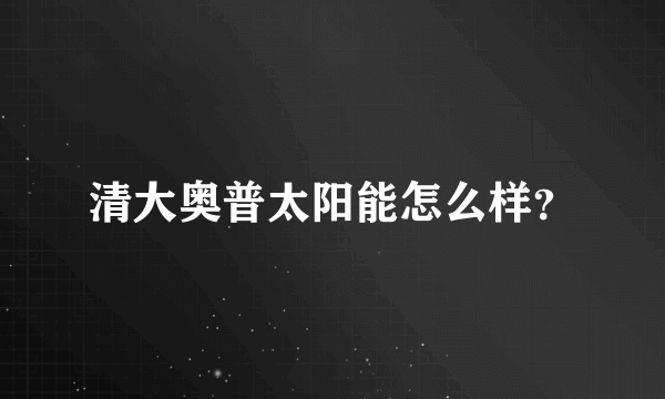 清大奥普太阳能怎么样？