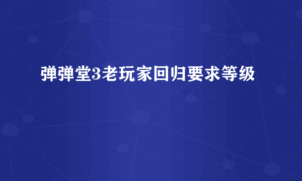 弹弹堂3老玩家回归要求等级