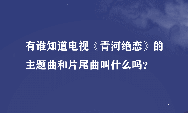 有谁知道电视《青河绝恋》的主题曲和片尾曲叫什么吗？