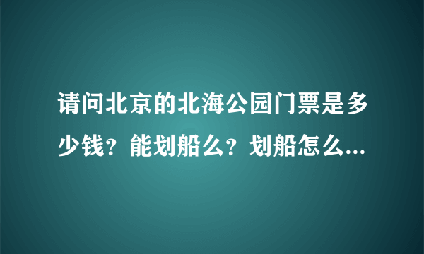 请问北京的北海公园门票是多少钱？能划船么？划船怎么收费啊？