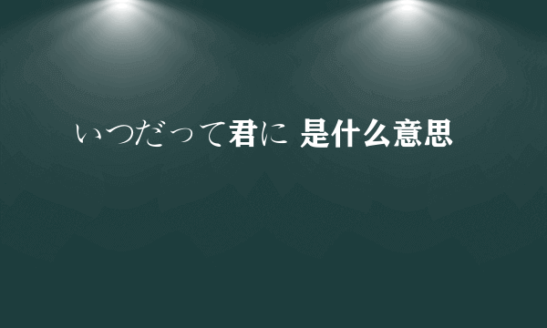 いつだって君に 是什么意思