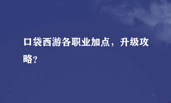 口袋西游各职业加点，升级攻略？