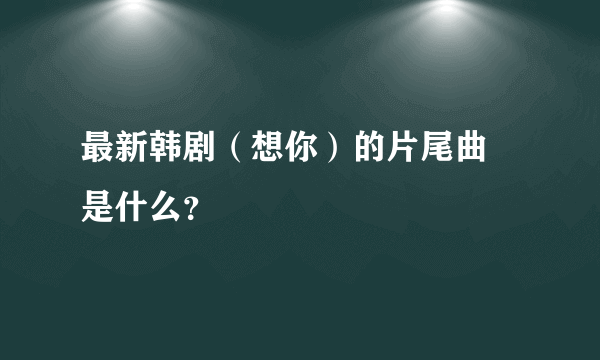 最新韩剧（想你）的片尾曲 是什么？