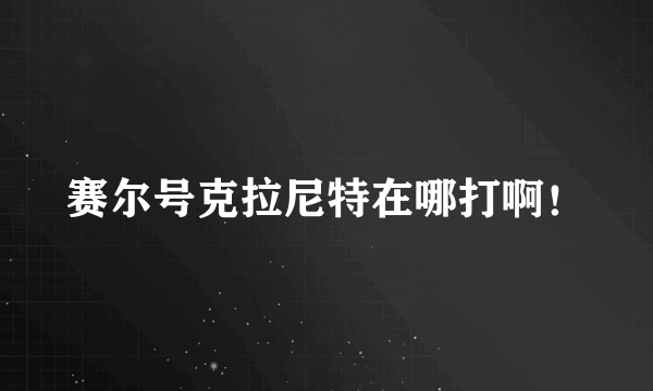 赛尔号克拉尼特在哪打啊！