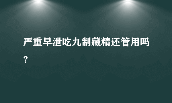 严重早泄吃九制藏精还管用吗？