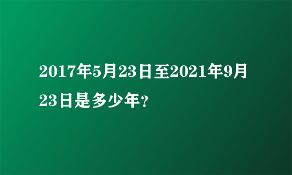 2017年5月23日至2021年9月23日是多少年？