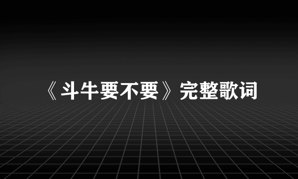 《斗牛要不要》完整歌词