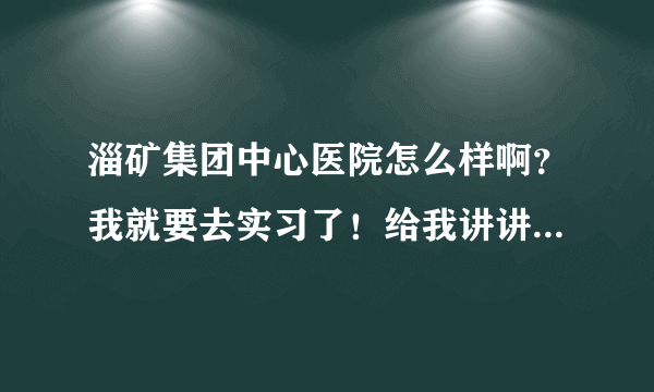 淄矿集团中心医院怎么样啊？我就要去实习了！给我讲讲吧！谢谢了