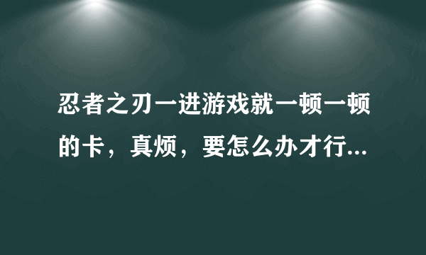 忍者之刃一进游戏就一顿一顿的卡，真烦，要怎么办才行，简单一点